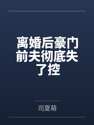 离婚后豪门前夫彻底失了控 离婚后豪门前夫彻底失了控