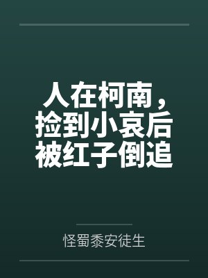人在柯南,捡到小哀后被红子倒追 人在柯南,捡到小哀后被红子倒追