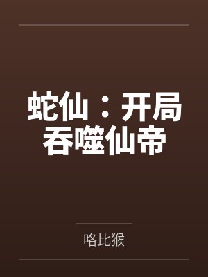 蛇仙:开局吞噬仙帝 蛇仙:开局吞噬仙帝