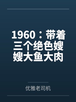 1960:带着三个绝色嫂嫂大鱼大肉 1960:带着三个绝色嫂嫂大鱼大肉