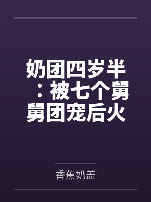 奶团四岁半:被七个舅舅团宠后火爆全网 奶团四岁半:被七个舅舅团宠后火爆全网