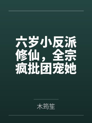 六岁小反派修仙,全宗疯批团宠她 六岁小反派修仙,全宗疯批团宠她