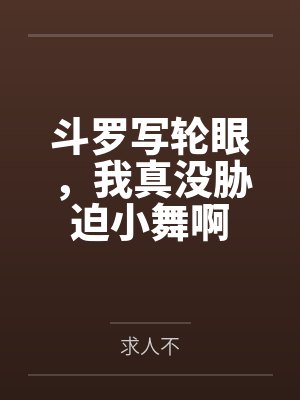 斗罗写轮眼,我真没胁迫小舞啊 斗罗写轮眼,我真没胁迫小舞啊
