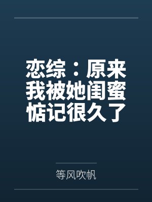 恋综:原来我被她闺蜜惦记很久了 恋综:原来我被她闺蜜惦记很久了