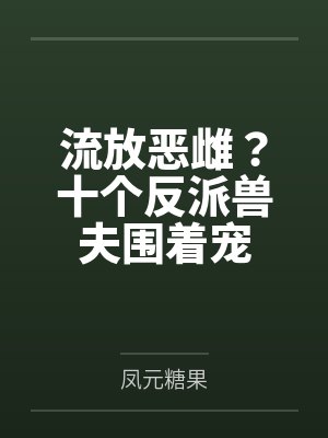 流放恶雌?十个反派兽夫围着宠 流放恶雌?十个反派兽夫围着宠