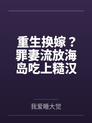 重生换嫁?罪妻流放海岛吃上糙汉将军了 重生换嫁?罪妻流放海岛吃上糙汉将军了