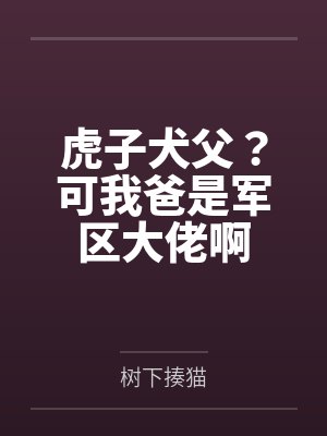 虎子犬父?可我爸是军区大佬啊 虎子犬父?可我爸是军区大佬啊