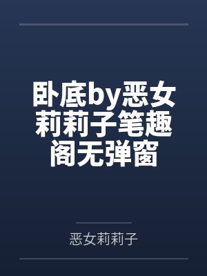 卧底by恶女莉莉子笔趣阁无弹窗 卧底by恶女莉莉子笔趣阁无弹窗