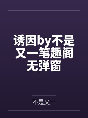 诱因by不是又一笔趣阁无弹窗 诱因by不是又一笔趣阁无弹窗