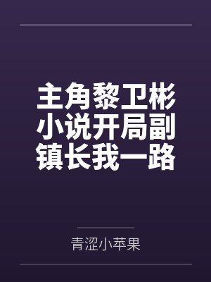 主角黎卫彬小说开局副镇长我一路进部 主角黎卫彬小说开局副镇长我一路进部