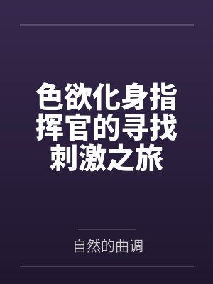 色欲化身指挥官的寻找刺激之旅 色欲化身指挥官的寻找刺激之旅
