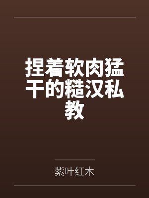 捏着软肉猛干的糙汉私教 捏着软肉猛干的糙汉私教