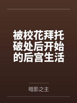 被校花拜托破处后开始的后宫生活 被校花拜托破处后开始的后宫生活