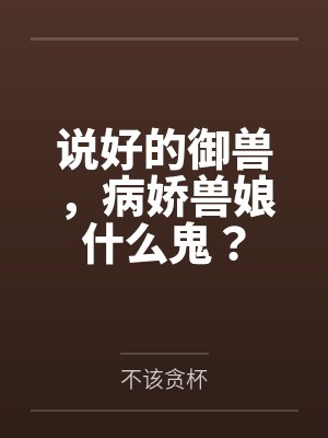 说好的御兽,病娇兽娘什么鬼? 说好的御兽,病娇兽娘什么鬼?