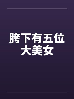 胯下有五位大美女 胯下有五位大美女