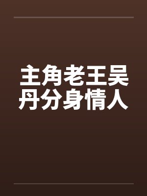 主角老王吴丹分身情人 主角老王吴丹分身情人