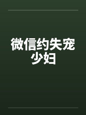 微信约失宠少妇 微信约失宠少妇