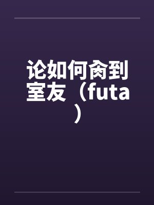 论如何肏到室友(futa) 论如何肏到室友(futa)