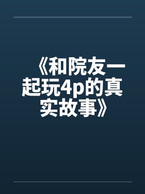 《和院友一起玩4p的真实故事》 《和院友一起玩4p的真实故事》