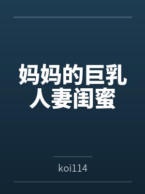 妈妈的巨乳人妻闺蜜 妈妈的巨乳人妻闺蜜