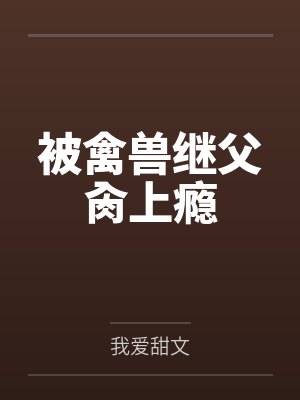 被禽兽继父肏上瘾 被禽兽继父肏上瘾
