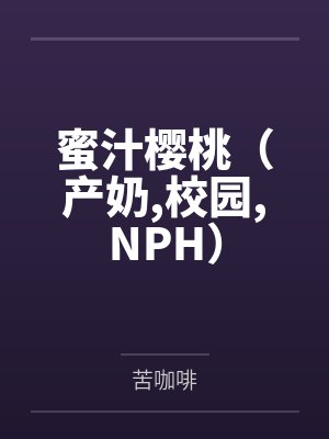 蜜汁樱桃(产奶,校园,NPH) 蜜汁樱桃(产奶,校园,NPH)