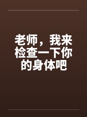 老师,我来检查一下你的身体吧 老师,我来检查一下你的身体吧